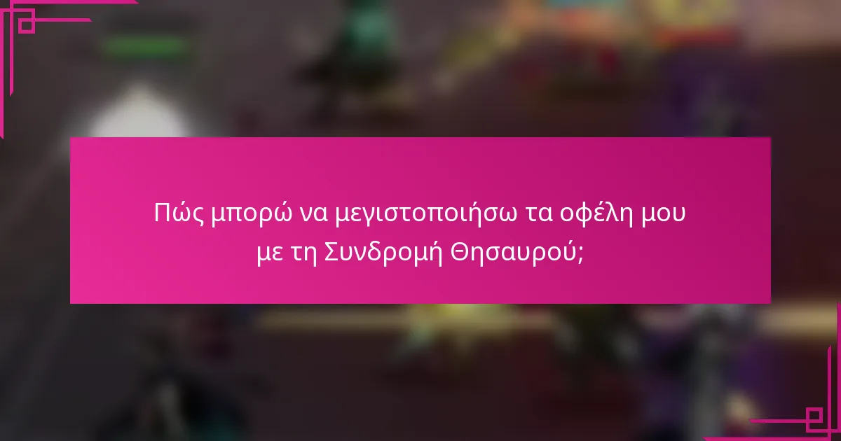 Πώς μπορώ να μεγιστοποιήσω τα οφέλη μου με τη Συνδρομή Θησαυρού;
